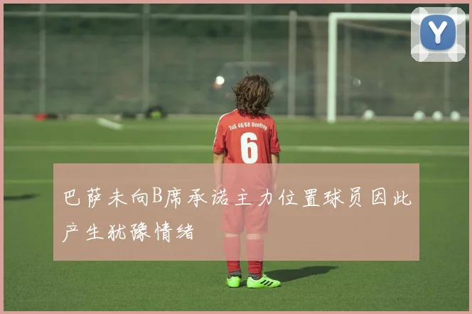 巴萨未向B席承诺主力位置球员因此产生犹豫情绪