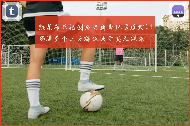 凯莱布乐福创历史新秀纪录连续14场进多个三分球仅次于克尼佩尔