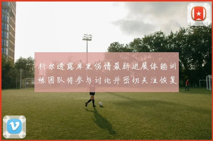 科尔透露库里伤情最新进展体能训练团队将参与讨论并密切关注恢复情况