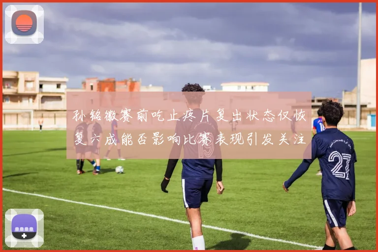 孙铭徽赛前吃止疼片复出状态仅恢复六成能否影响比赛表现引发关注