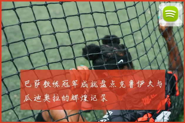 巴萨教练冠军成就盘点克鲁伊夫与瓜迪奥拉的辉煌记录