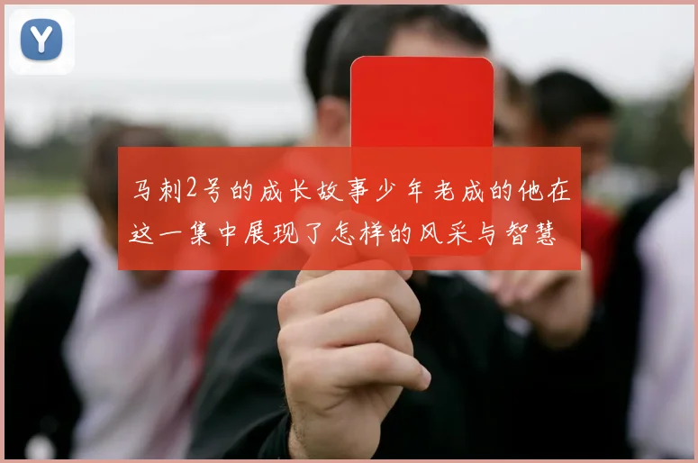 马刺2号的成长故事少年老成的他在这一集中展现了怎样的风采与智慧