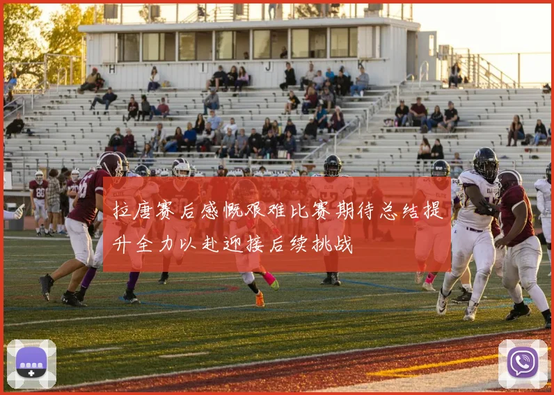 拉唐赛后感慨艰难比赛期待总结提升全力以赴迎接后续挑战