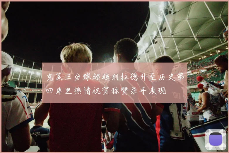 克莱三分球超越利拉德升至历史第四库里热情祝贺称赞杀手表现