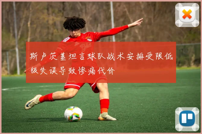 斯卢茨基坦言球队战术安排受限低级失误导致惨痛代价