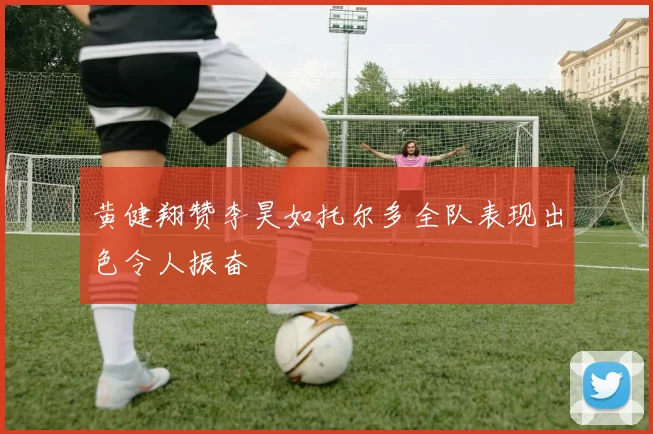 黄健翔赞李昊如托尔多全队表现出色令人振奋