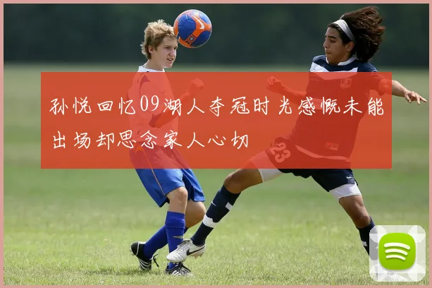 孙悦回忆09湖人夺冠时光感慨未能出场却思念家人心切