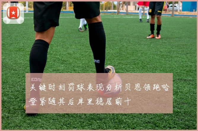 关键时刻罚球表现分析贝恩领跑哈登紧随其后库里稳居前十