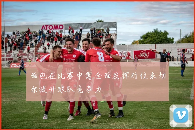 面包在比赛中需全面发挥对位米切尔提升球队竞争力