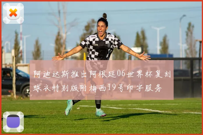 阿迪达斯推出阿根廷06世界杯复刻球衣特别版附梅西19号印字服务