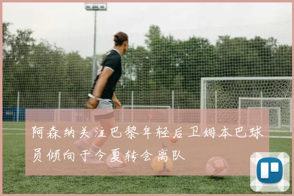 阿森纳关注巴黎年轻后卫姆本巴球员倾向于今夏转会离队