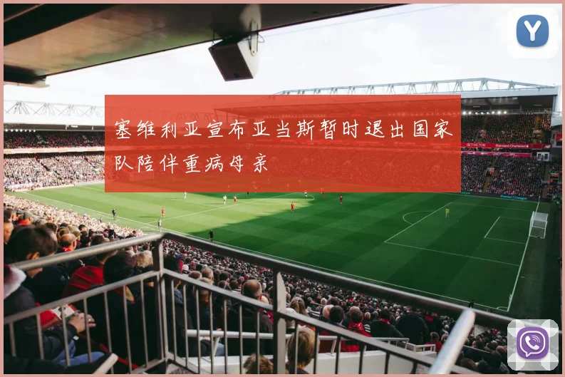 塞维利亚宣布亚当斯暂时退出国家队陪伴重病母亲