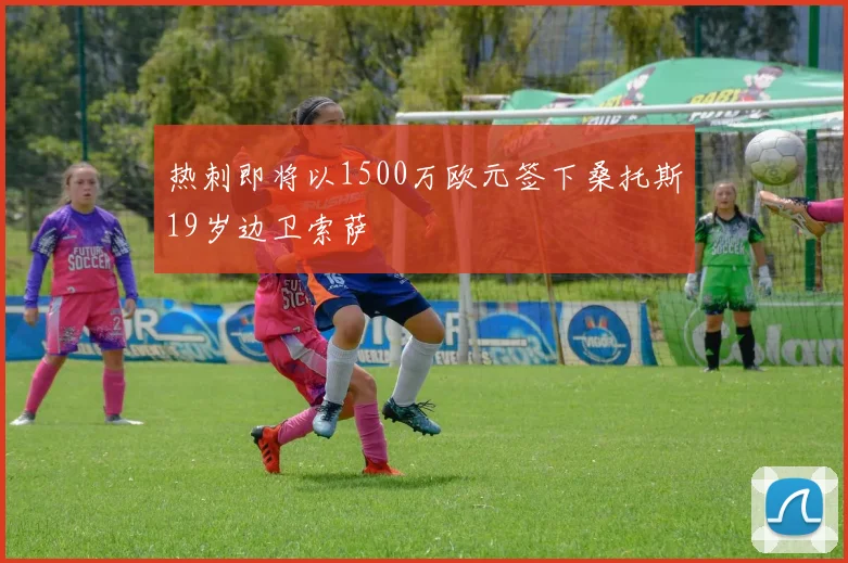 热刺即将以1500万欧元签下桑托斯19岁边卫索萨