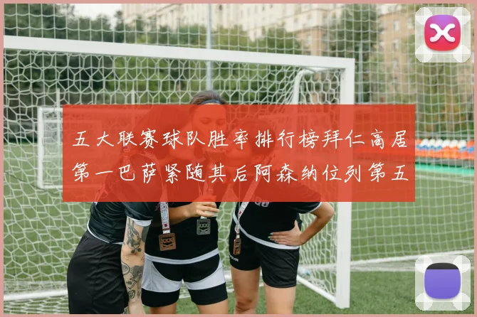 五大联赛球队胜率排行榜拜仁高居第一巴萨紧随其后阿森纳位列第五