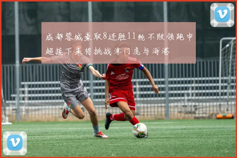 成都蓉城豪取8连胜11轮不败领跑中超接下来将挑战津门虎与海港